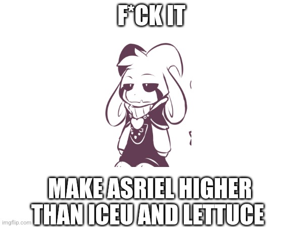 Asrie | F*CK IT; MAKE ASRIEL HIGHER THAN ICEU AND LETTUCE | image tagged in wrrrryyyy,iceu_is_trash | made w/ Imgflip meme maker