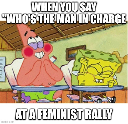 spongebob laughing | WHEN YOU SAY "WHO'S THE MAN IN CHARGE; AT A FEMINIST RALLY | image tagged in spongebob laughing | made w/ Imgflip meme maker