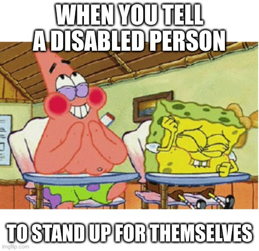 spongebob laughing | WHEN YOU TELL A DISABLED PERSON; TO STAND UP FOR THEMSELVES | image tagged in spongebob laughing | made w/ Imgflip meme maker