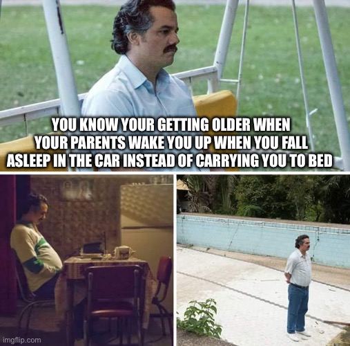 It sad | YOU KNOW YOUR GETTING OLDER WHEN YOUR PARENTS WAKE YOU UP WHEN YOU FALL ASLEEP IN THE CAR INSTEAD OF CARRYING YOU TO BED | image tagged in memes,sad pablo escobar,funny | made w/ Imgflip meme maker
