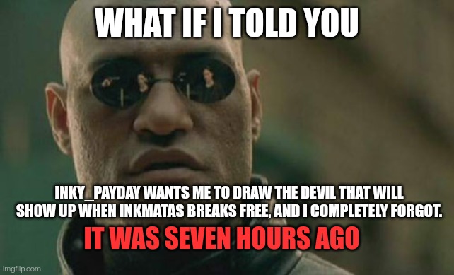 Sorry creeper but your drawing will have to wait, I need to make this first | WHAT IF I TOLD YOU; INKY_PAYDAY WANTS ME TO DRAW THE DEVIL THAT WILL SHOW UP WHEN INKMATAS BREAKS FREE, AND I COMPLETELY FORGOT. IT WAS SEVEN HOURS AGO | image tagged in memes,matrix morpheus | made w/ Imgflip meme maker