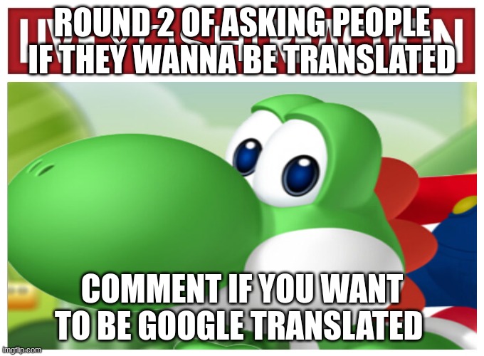 Live Yoshi Reaction | ROUND 2 OF ASKING PEOPLE IF THEY WANNA BE TRANSLATED; COMMENT IF YOU WANT TO BE GOOGLE TRANSLATED | image tagged in live yoshi reaction | made w/ Imgflip meme maker