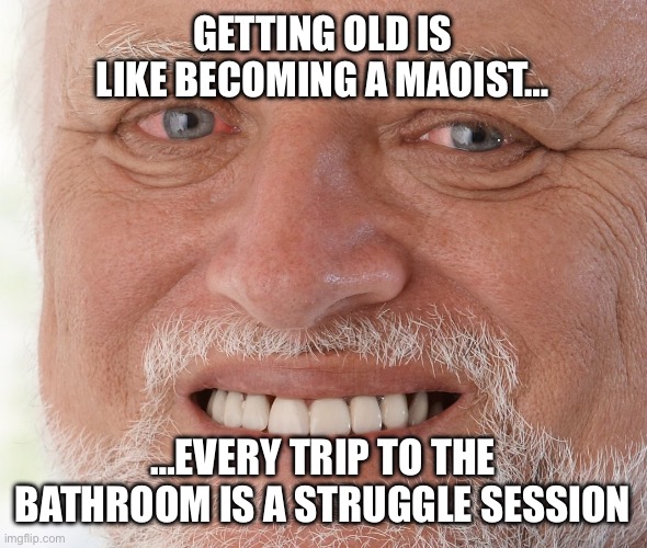 Hide the Pain Harold | GETTING OLD IS LIKE BECOMING A MAOIST…; …EVERY TRIP TO THE BATHROOM IS A STRUGGLE SESSION | image tagged in hide the pain harold | made w/ Imgflip meme maker