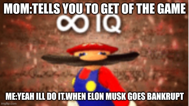 Infinite IQ | MOM:TELLS YOU TO GET OF THE GAME; ME:YEAH ILL DO IT.WHEN ELON MUSK GOES BANKRUPT | image tagged in infinite iq | made w/ Imgflip meme maker