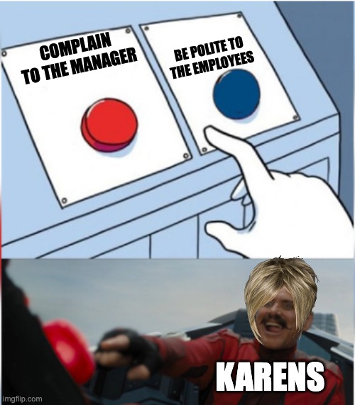 karens | BE POLITE TO THE EMPLOYEES; COMPLAIN TO THE MANAGER; KARENS | image tagged in robotnik pressing red button | made w/ Imgflip meme maker