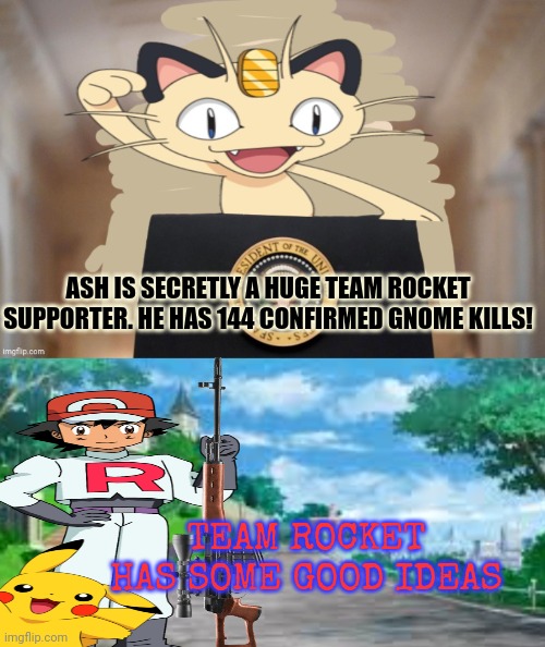 TEAM ROCKET HAS SOME GOOD IDEAS ASH IS SECRETLY A HUGE TEAM ROCKET SUPPORTER. HE HAS 144 CONFIRMED GNOME KILLS! | image tagged in meowth party,a pokemon background | made w/ Imgflip meme maker