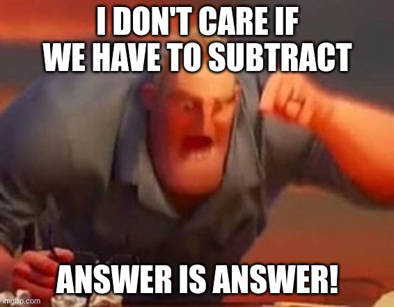 Mr incredible mad | I DON'T CARE IF WE HAVE TO SUBTRACT; ANSWER IS ANSWER! | image tagged in mr incredible mad | made w/ Imgflip meme maker