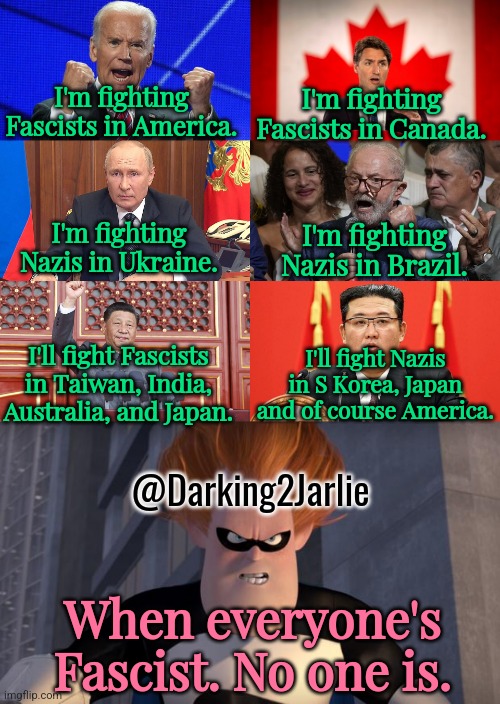Autocracts 101 | I'm fighting Fascists in Canada. I'm fighting Fascists in America. I'm fighting Nazis in Ukraine. I'm fighting Nazis in Brazil. I'll fight Nazis in S Korea, Japan and of course America. I'll fight Fascists in Taiwan, India, Australia, and Japan. @Darking2Jarlie; When everyone's Fascist. No one is. | image tagged in syndrome incredibles,canada,america,fascist,nazis,politics | made w/ Imgflip meme maker
