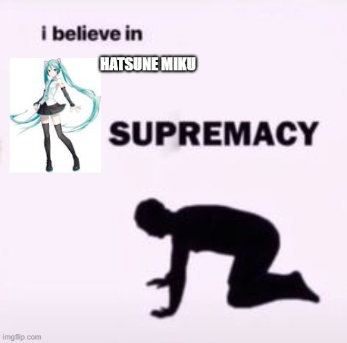 I believe in supremacy | HATSUNE MIKU | image tagged in i believe in supremacy | made w/ Imgflip meme maker