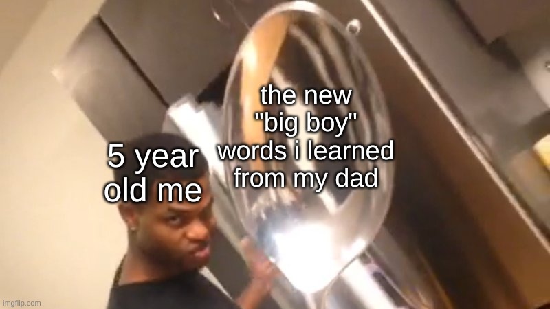 we all did this. | the new "big boy" words i learned from my dad; 5 year old me | image tagged in comically large spoon,memes | made w/ Imgflip meme maker