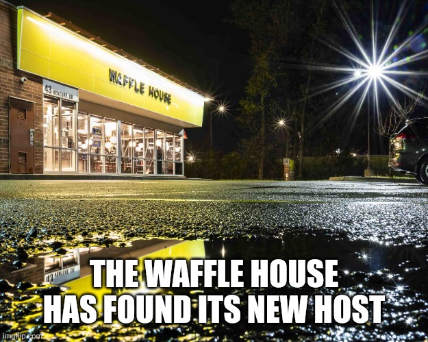 Waffle House | THE WAFFLE HOUSE HAS FOUND ITS NEW HOST | image tagged in waffle house still open,waffle house | made w/ Imgflip meme maker