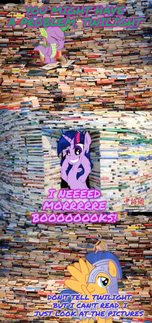 Twilight's library | YOU MIGHT HAVE A PROBLEM, TWILIGHT; I NEEEED MORRRRRE BOOOOOOOKS! DON'T TELL TWILIGHT, BUT I CAN'T READ. I JUST LOOK AT THE PICTURES | image tagged in twilight sparkle,library,mlp,books | made w/ Imgflip meme maker