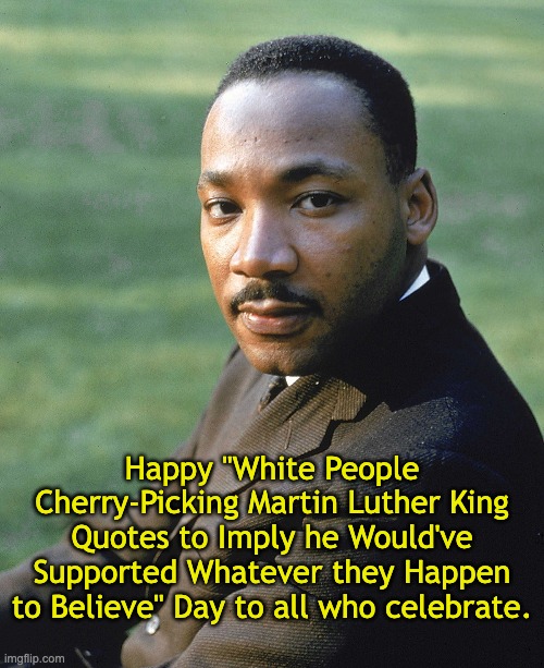 MLK was a radical anti-capitialist that no republican (or even most dems) would've respected if he were still alive. | Happy "White People Cherry-Picking Martin Luther King Quotes to Imply he Would've Supported Whatever they Happen to Believe" Day to all who celebrate. | image tagged in martin luther king jr,racism,white people,socialism | made w/ Imgflip meme maker