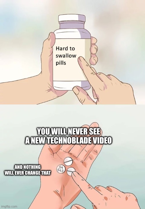 Hard To Swallow Pills | YOU WILL NEVER SEE A NEW TECHNOBLADE VIDEO; AND NOTHING WILL EVER CHANGE THAT | image tagged in memes,hard to swallow pills | made w/ Imgflip meme maker