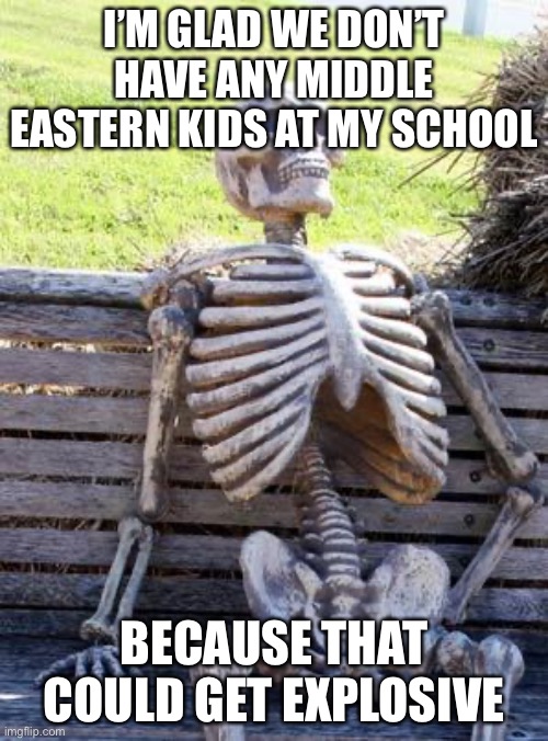 This is just a joke | I’M GLAD WE DON’T HAVE ANY MIDDLE EASTERN KIDS AT MY SCHOOL; BECAUSE THAT COULD GET EXPLOSIVE | image tagged in memes,waiting skeleton | made w/ Imgflip meme maker