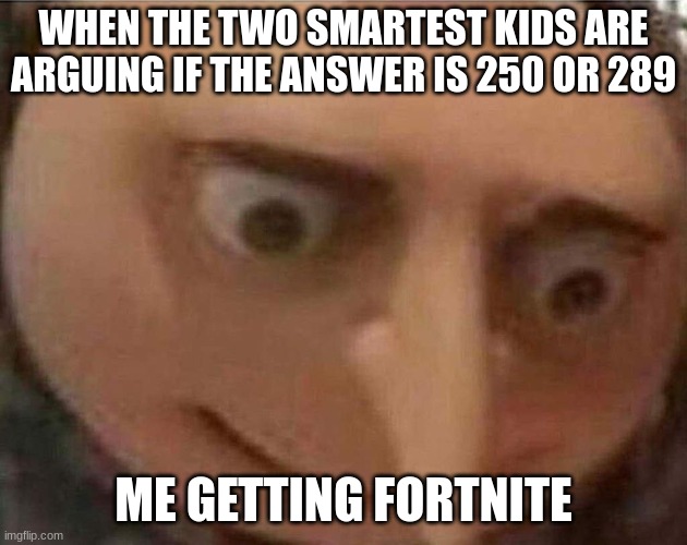 gru meme | WHEN THE TWO SMARTEST KIDS ARE ARGUING IF THE ANSWER IS 250 OR 289; ME GETTING FORTNITE | image tagged in gru meme | made w/ Imgflip meme maker