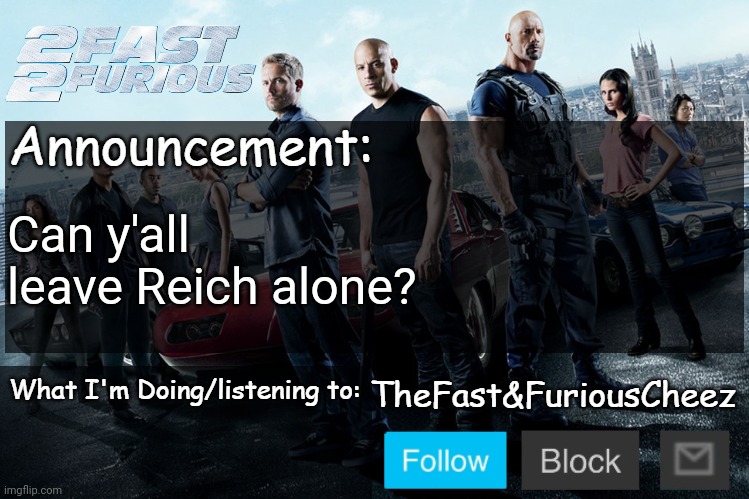 He's not the main problem. | Can y'all leave Reich alone? | image tagged in fast furious v1 0 | made w/ Imgflip meme maker