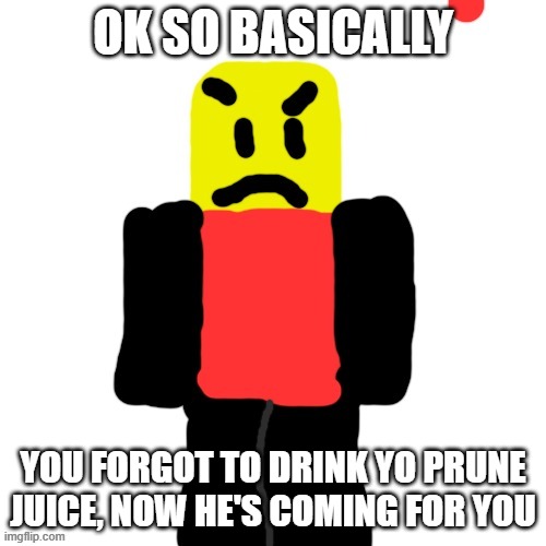 DRINK YO PRUNE JUICE! | OK SO BASICALLY; YOU FORGOT TO DRINK YO PRUNE JUICE, NOW HE'S COMING FOR YOU | image tagged in drink yo prune juice,mad noob | made w/ Imgflip meme maker