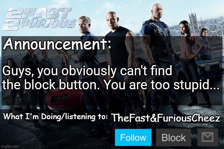 Dumbasses. | Guys, you obviously can't find the block button. You are too stupid... | image tagged in fast furious v1 0 | made w/ Imgflip meme maker