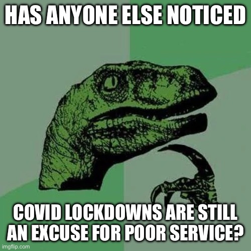 Covid service | HAS ANYONE ELSE NOTICED; COVID LOCKDOWNS ARE STILL AN EXCUSE FOR POOR SERVICE? | image tagged in raptor asking questions | made w/ Imgflip meme maker