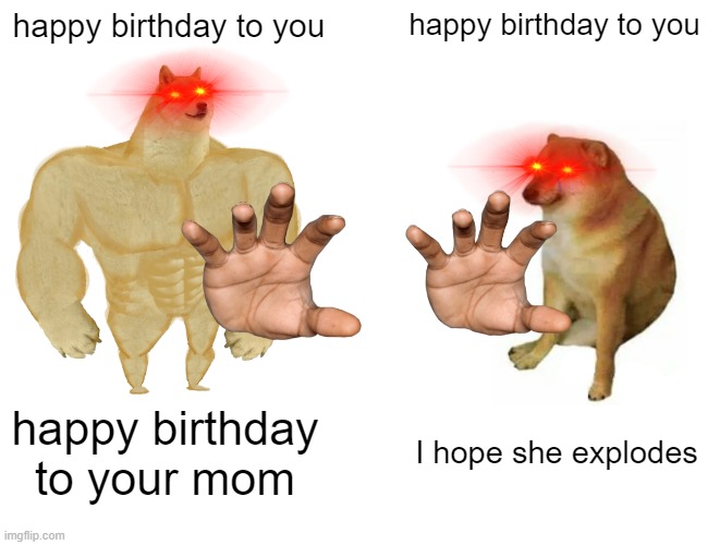 Buff Doge vs. Cheems | happy birthday to you; happy birthday to you; happy birthday to your mom; I hope she explodes | image tagged in memes,buff doge vs cheems | made w/ Imgflip meme maker