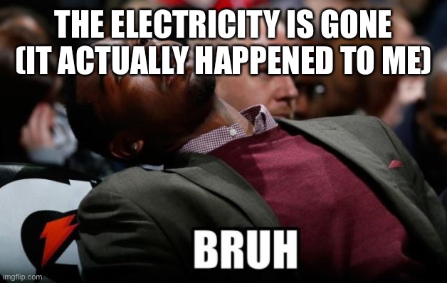 Bruh | THE ELECTRICITY IS GONE (IT ACTUALLY HAPPENED TO ME) | image tagged in bruh | made w/ Imgflip meme maker