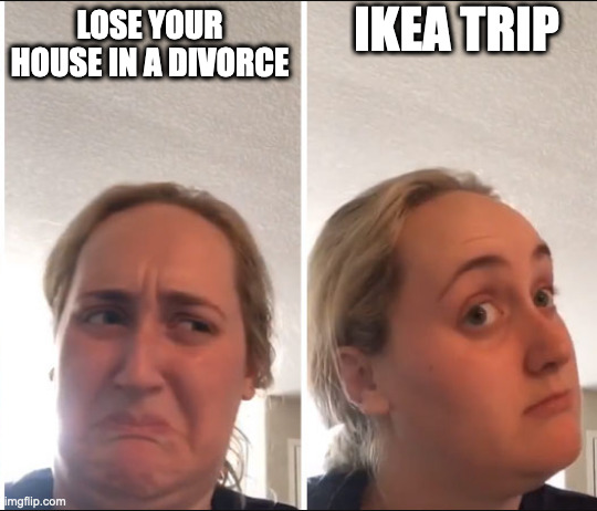 Kombucha Girl | IKEA TRIP; LOSE YOUR HOUSE IN A DIVORCE | image tagged in kombucha girl | made w/ Imgflip meme maker