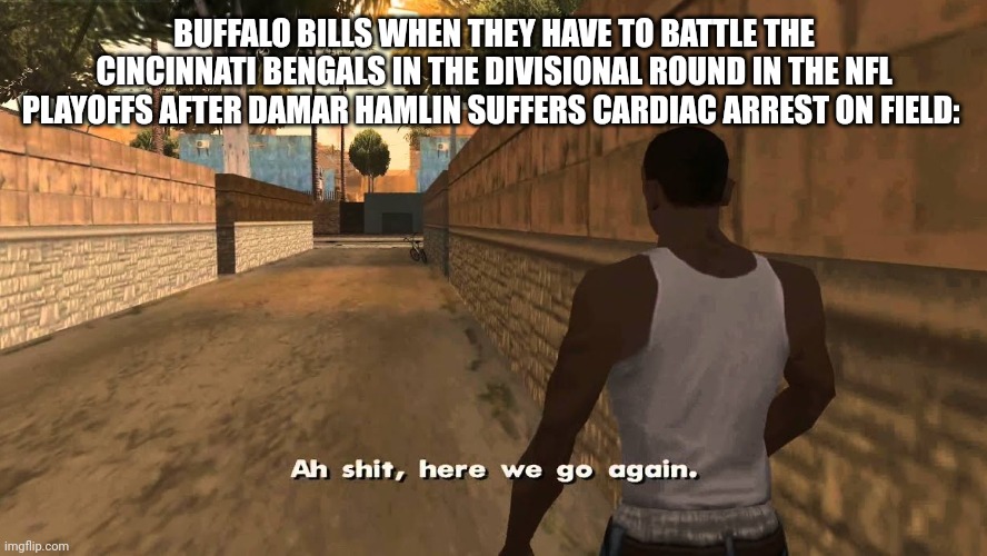 Buffalo bills vs Cincinnati Bengals | BUFFALO BILLS WHEN THEY HAVE TO BATTLE THE CINCINNATI BENGALS IN THE DIVISIONAL ROUND IN THE NFL PLAYOFFS AFTER DAMAR HAMLIN SUFFERS CARDIAC ARREST ON FIELD: | image tagged in ah shit here we go again,nfl,buffalo bills,cincinnati bengals | made w/ Imgflip meme maker