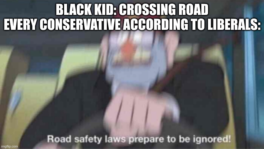 "and thats why we need to make gas expesnsive, so they can't run blacks over!" | BLACK KID: CROSSING ROAD
EVERY CONSERVATIVE ACCORDING TO LIBERALS: | image tagged in road safety laws prepare to be ignored,liberal logic,stupid liberals | made w/ Imgflip meme maker