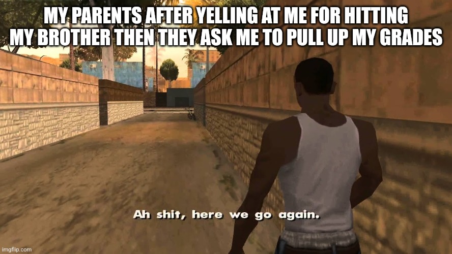 Litterly me rn | MY PARENTS AFTER YELLING AT ME FOR HITTING MY BROTHER THEN THEY ASK ME TO PULL UP MY GRADES | image tagged in ah shit here we go again | made w/ Imgflip meme maker