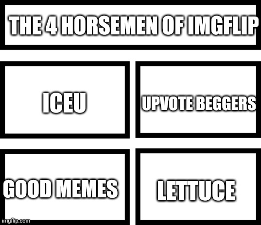 Just a normal day | THE 4 HORSEMEN OF IMGFLIP; UPVOTE BEGGERS; ICEU; LETTUCE; GOOD MEMES | image tagged in 4 horsemen of | made w/ Imgflip meme maker
