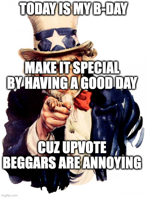 Uncle Sam | TODAY IS MY B-DAY; MAKE IT SPECIAL BY HAVING A GOOD DAY; CUZ UPVOTE BEGGARS ARE ANNOYING | image tagged in memes,uncle sam | made w/ Imgflip meme maker