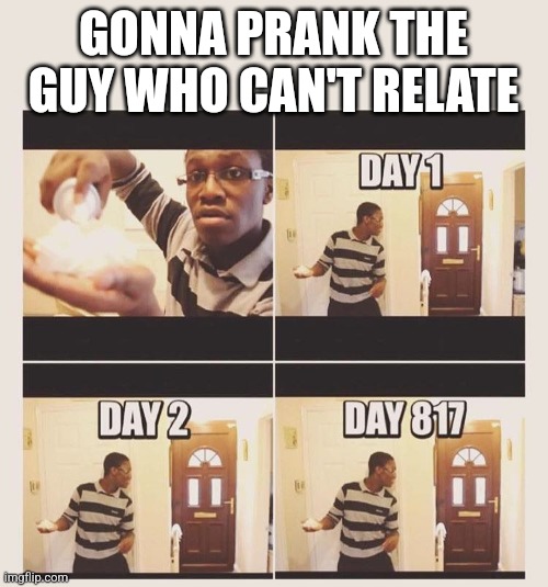 gonna prank x when he/she gets home | GONNA PRANK THE GUY WHO CAN'T RELATE | image tagged in gonna prank x when he/she gets home | made w/ Imgflip meme maker