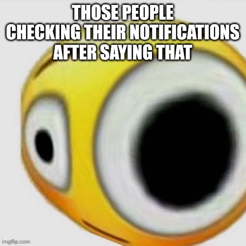 Big eye flushed | THOSE PEOPLE CHECKING THEIR NOTIFICATIONS AFTER SAYING THAT | image tagged in big eye flushed | made w/ Imgflip meme maker