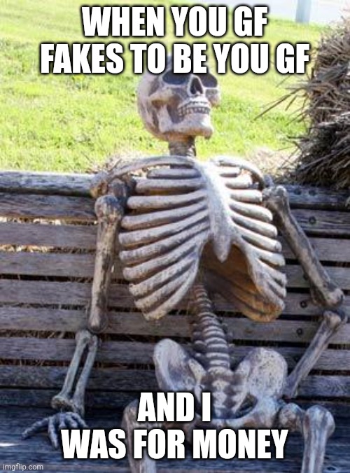 Waiting Skeleton | WHEN YOU GF FAKES TO BE YOU GF; AND I WAS FOR MONEY | image tagged in memes,waiting skeleton | made w/ Imgflip meme maker