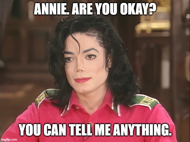 Annie are you okay | ANNIE. ARE YOU OKAY? YOU CAN TELL ME ANYTHING. | image tagged in annie are you okay,michael jackson,smooth criminal,interview | made w/ Imgflip meme maker