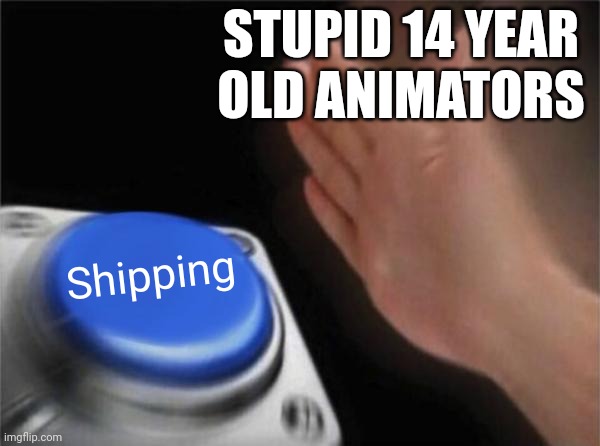 Like fr tho | STUPID 14 YEAR OLD ANIMATORS; Shipping | image tagged in memes,blank nut button | made w/ Imgflip meme maker