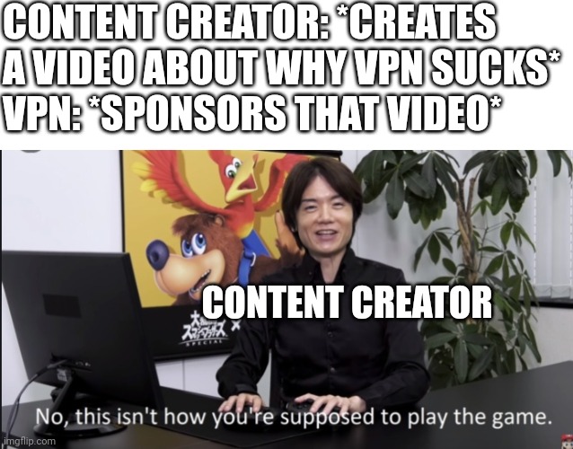 Imagine this happen | CONTENT CREATOR: *CREATES A VIDEO ABOUT WHY VPN SUCKS*
VPN: *SPONSORS THAT VIDEO*; CONTENT CREATOR | image tagged in no that s not how your supposed to play the game | made w/ Imgflip meme maker