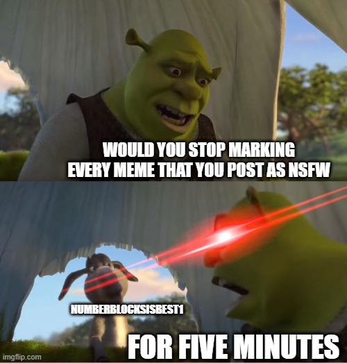 Shrek For Five Minutes | WOULD YOU STOP MARKING EVERY MEME THAT YOU POST AS NSFW; NUMBERBLOCKSISBEST1; FOR FIVE MINUTES | image tagged in shrek for five minutes | made w/ Imgflip meme maker