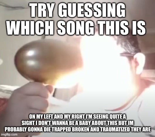 TRY GUESSING WHICH SONG THIS IS; ON MY LEFT AND MY RIGHT I’M SEEING QUITE A SIGHT I DON’T WANNA BE A BABY ABOUT THIS BUT IM PROBABLY GONNA DIE TRAPPED BROKEN AND TRAUMATIZED THEY ARE | image tagged in hint,its a,fnaf,song | made w/ Imgflip meme maker