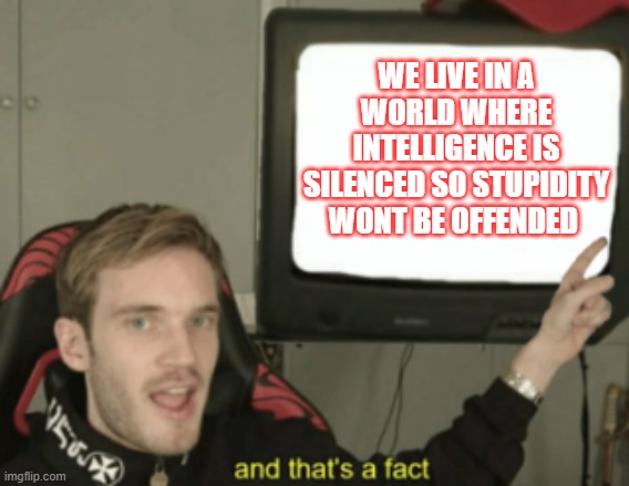 this needs to be fixed | WE LIVE IN A WORLD WHERE INTELLIGENCE IS SILENCED SO STUPIDITY WONT BE OFFENDED | image tagged in and that's a fact | made w/ Imgflip meme maker