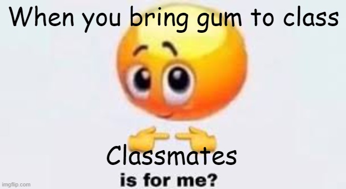 They always want your gum. | When you bring gum to class; Classmates | image tagged in is for me | made w/ Imgflip meme maker