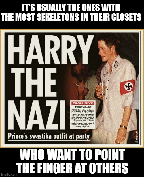 Prince Harry has some explaining to do |  IT'S USUALLY THE ONES WITH THE MOST SEKELETONS IN THEIR CLOSETS; WHO WANT TO POINT THE FINGER AT OTHERS | image tagged in nazi,sjw,prince harry,virtue signalling | made w/ Imgflip meme maker