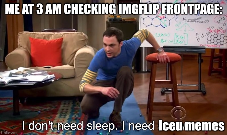 I C E U | ME AT 3 AM CHECKING IMGFLIP FRONTPAGE:; Iceu memes | image tagged in i don't need sleep i need answers | made w/ Imgflip meme maker