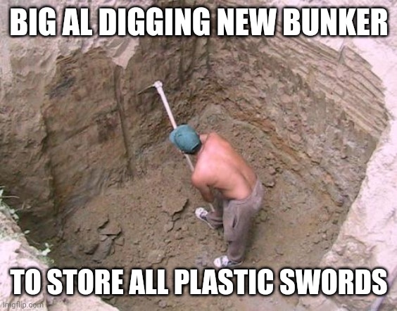 Dig a Hole | BIG AL DIGGING NEW BUNKER; TO STORE ALL PLASTIC SWORDS | image tagged in dig a hole | made w/ Imgflip meme maker