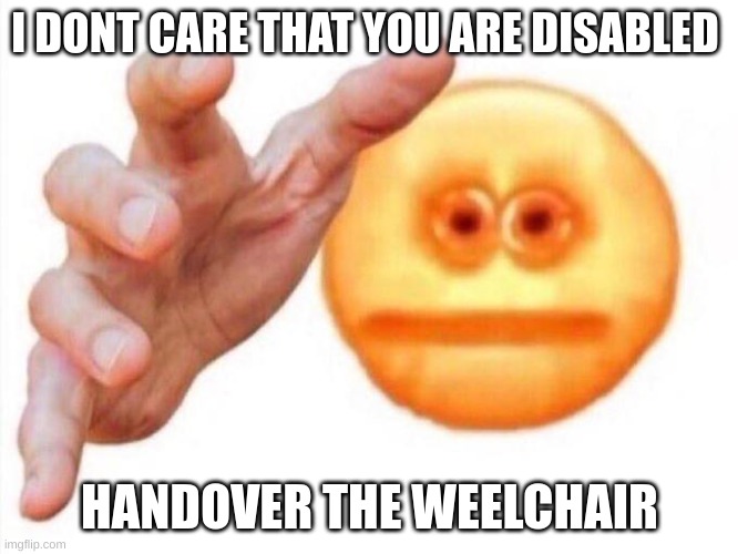 hand it over | I DONT CARE THAT YOU ARE DISABLED; HANDOVER THE WEELCHAIR | image tagged in cursed emoji hand grabbing | made w/ Imgflip meme maker