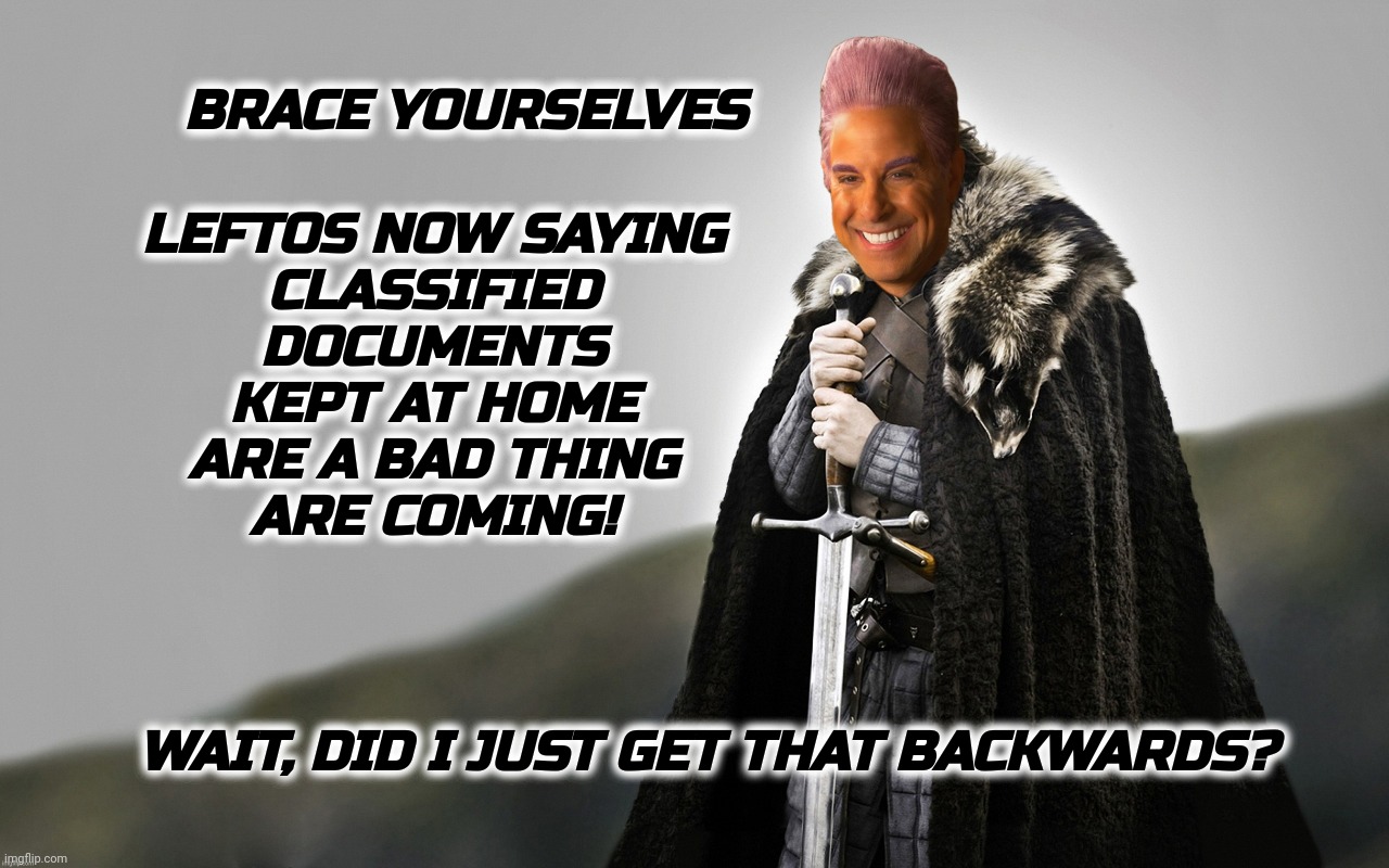 c | BRACE YOURSELVES LEFTOS NOW SAYING
CLASSIFIED
DOCUMENTS
KEPT AT HOME
ARE A BAD THING
ARE COMING! WAIT, DID I JUST GET THAT BACKWARDS? | image tagged in c | made w/ Imgflip meme maker