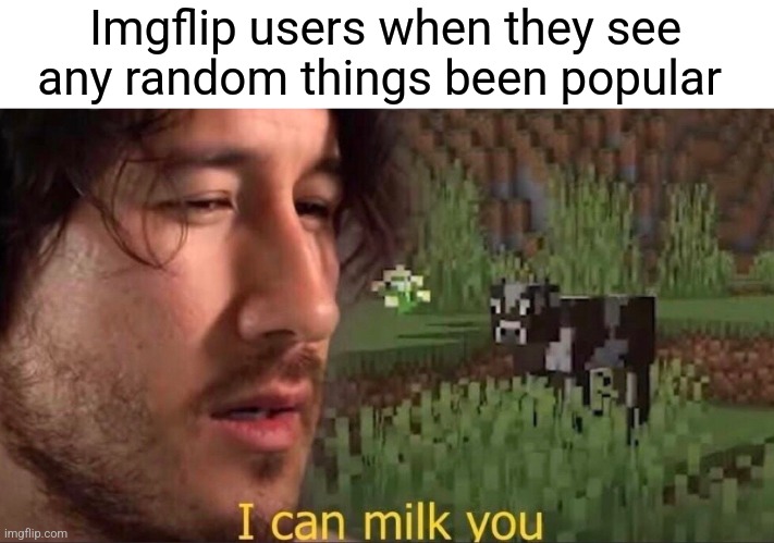 I can milk you (template) | Imgflip users when they see any random things been popular | image tagged in i can milk you template | made w/ Imgflip meme maker