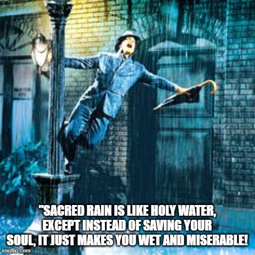 singing in the rain | "SACRED RAIN IS LIKE HOLY WATER, EXCEPT INSTEAD OF SAVING YOUR SOUL, IT JUST MAKES YOU WET AND MISERABLE! | image tagged in singing in the rain | made w/ Imgflip meme maker