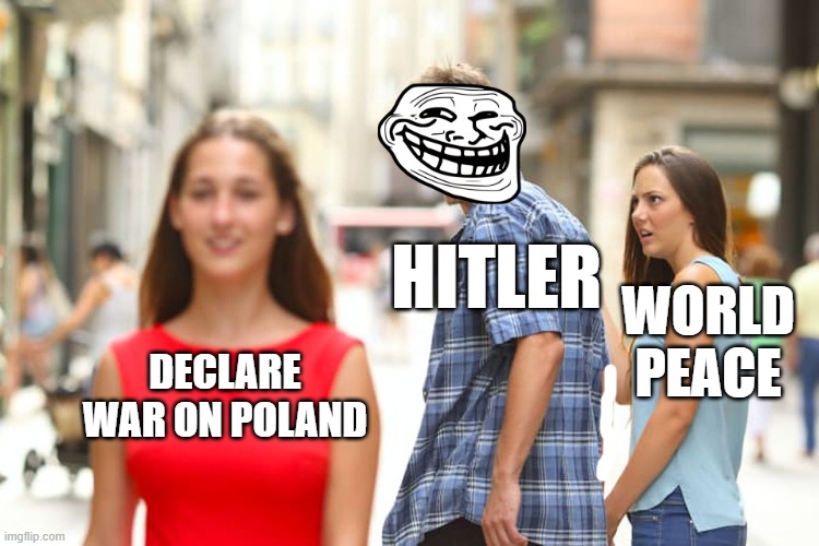 hitler pov of ww2 | HITLER; WORLD PEACE; DECLARE WAR ON POLAND | image tagged in memes,distracted boyfriend | made w/ Imgflip meme maker